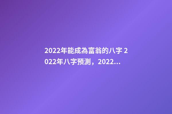 2022年能成為富翁的八字 2022年八字預測，2022年能有好運氣的八字-第1張-觀點-玄機派